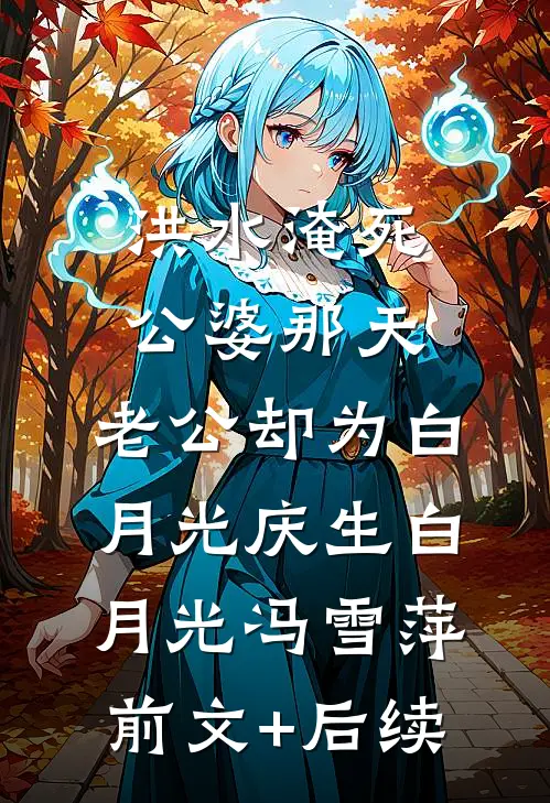 洪水淹死公婆那天，老公却为白月光庆生白月光冯雪萍前文+后续