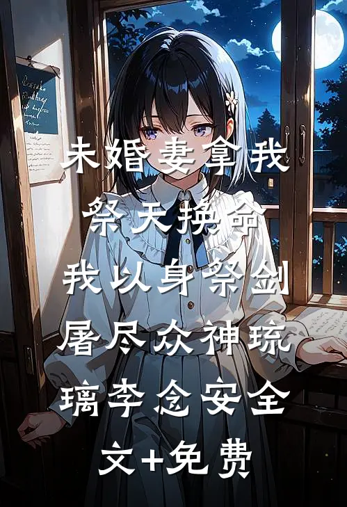 未婚妻拿我祭天换命，我以身祭剑，屠尽众神琉璃李念安全文+免费