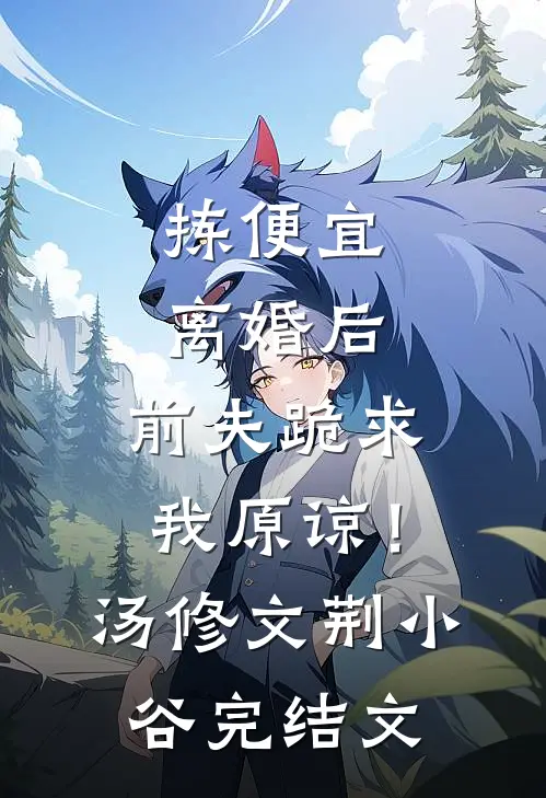 拣便宜离婚后，前夫跪求我原谅！汤修文荆小谷完结文