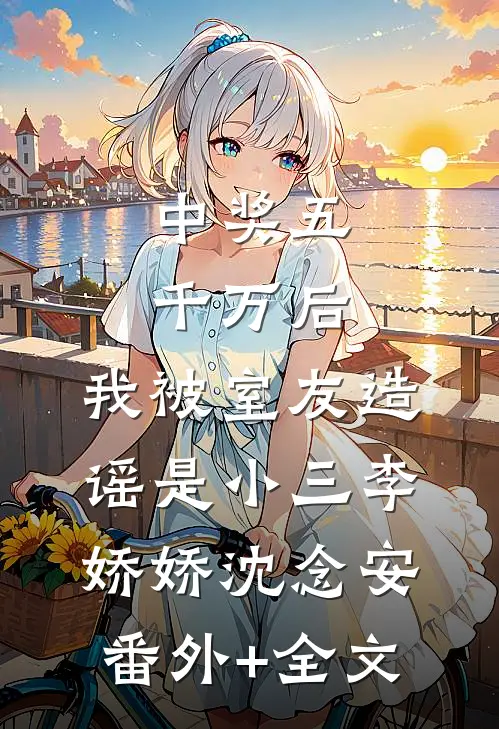 中奖五千万后，我被室友造谣是小三李娇娇沈念安(番外)+(全文)