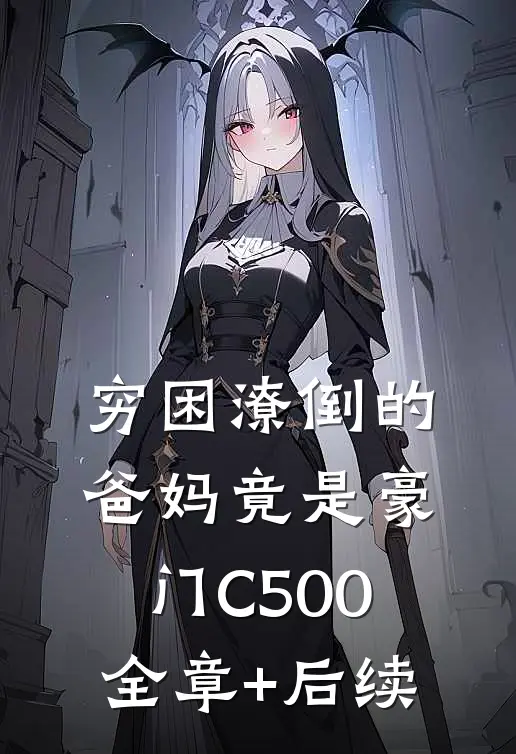 穷困潦倒的爸妈竟是豪门C500全章+后续