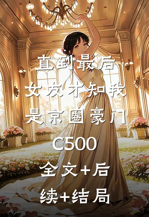 直到最后，女友才知我是京圈豪门C500全文+后续+结局