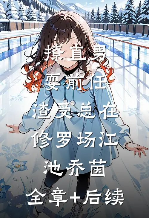 撩直男，耍前任，渣受总在修罗场江池乔茵:全章+后续