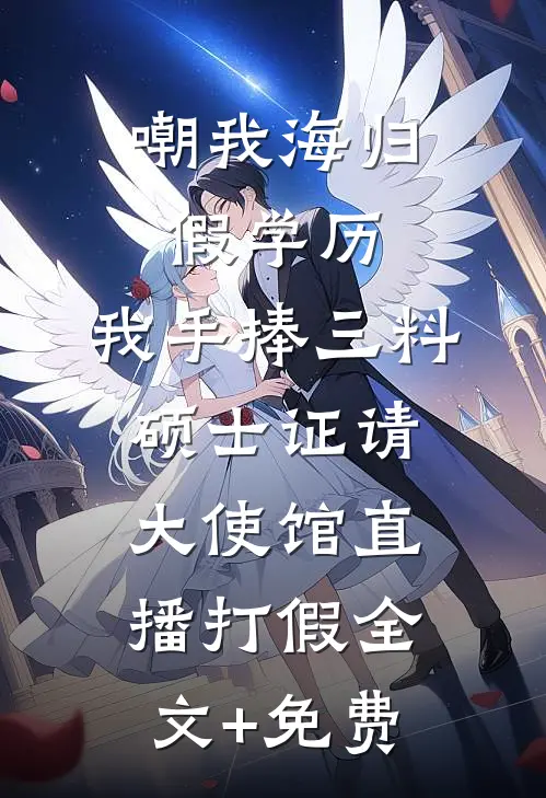 嘲我海归假学历，我手捧三料硕士证请大使馆直播打假全文+免费