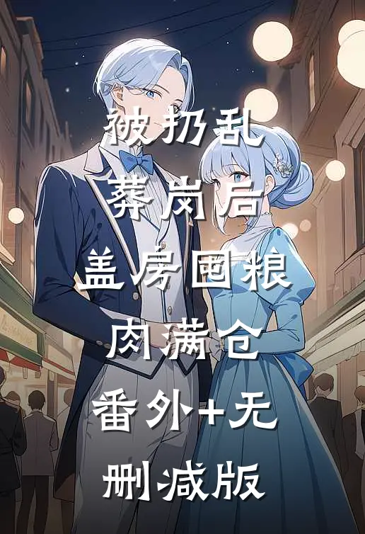 被扔乱葬岗后，盖房囤粮肉满仓:番外+无删减版