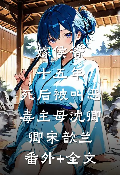 嫁侯爷十五年，死后被叫恶毒主母沈卿卿宋歆兰:(番外)+(全文)