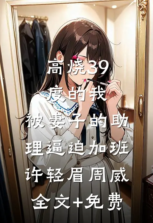 高烧39度的我，被妻子的助理逼迫加班许轻眉周威全文+免费