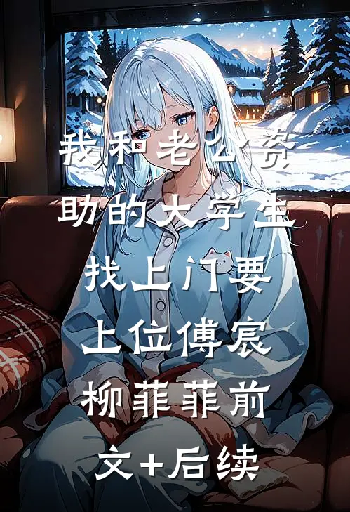 我和老公资助的大学生找上门要上位傅宸柳菲菲前文+后续
