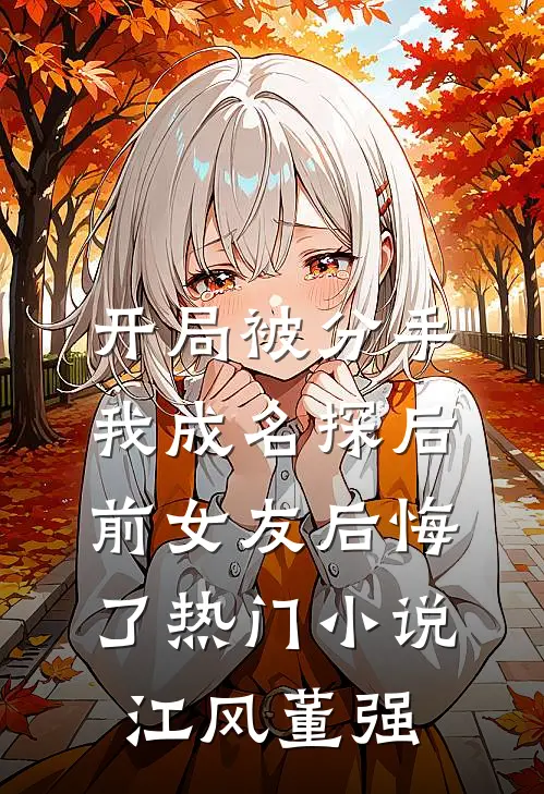 开局被分手，我成名探后前女友后悔了热门小说江风董强