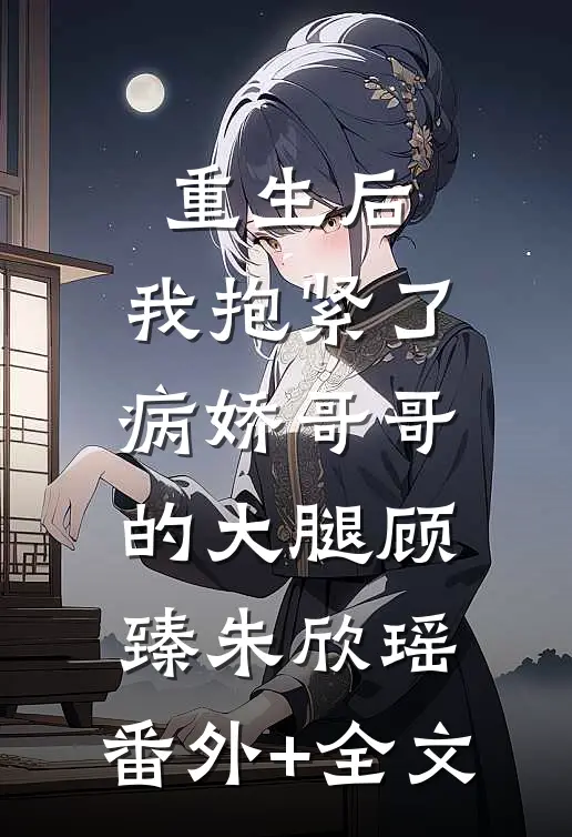 重生后，我抱紧了病娇哥哥的大腿顾臻朱欣瑶:(番外)+(全文)