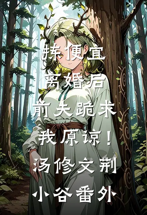 拣便宜离婚后，前夫跪求我原谅！汤修文荆小谷番外