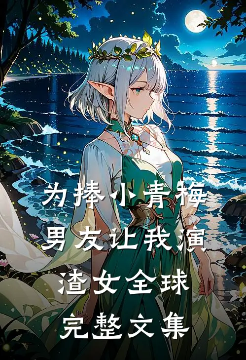 为捧小青梅，男友让我演渣女全球完整文集