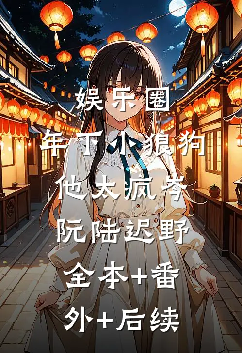 娱乐圈：年下小狼狗他太疯岑阮陆迟野全本+番外+后续
