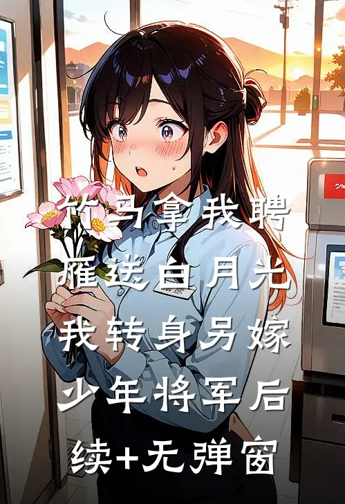 竹马拿我聘雁送白月光，我转身另嫁少年将军后续+无弹窗