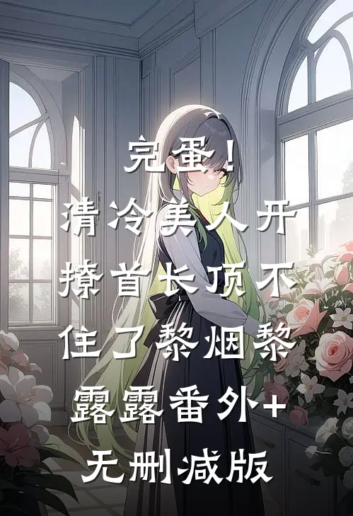 完蛋！清冷美人开撩首长顶不住了黎烟黎露露番外+无删减版