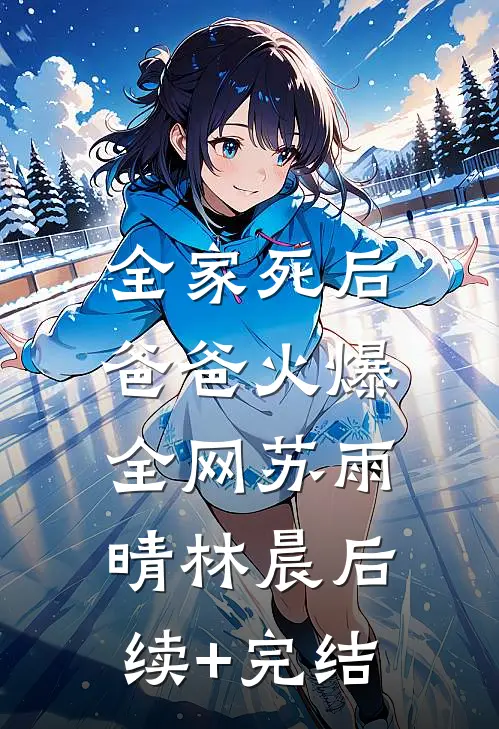 全家死后，爸爸火爆全网苏雨晴林晨后续+完结