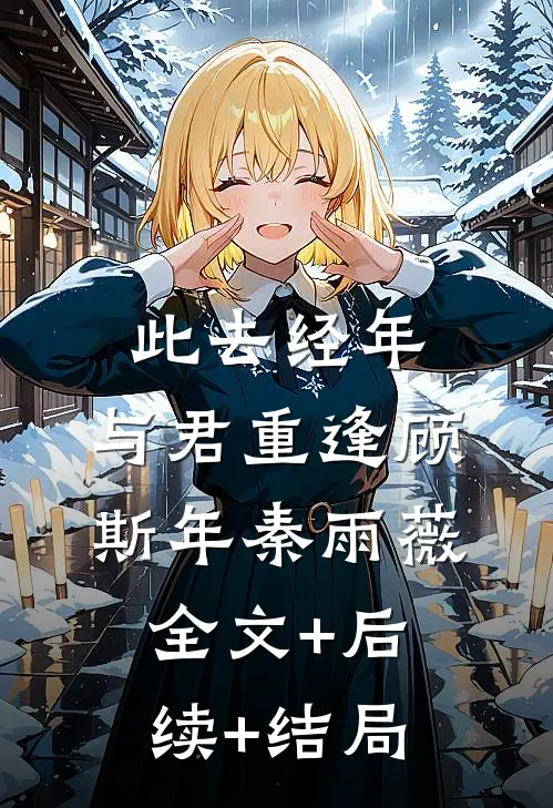 此去经年，与君重逢顾斯年秦雨薇:全文+后续+结局