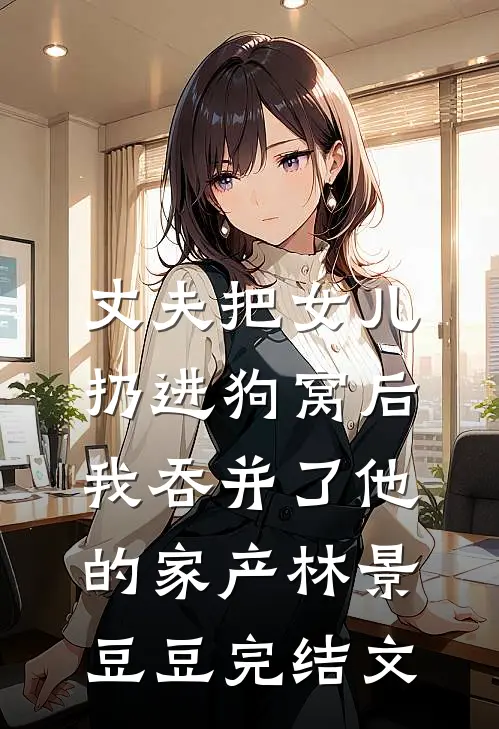 丈夫把女儿扔进狗窝后，我吞并了他的家产林景豆豆完结文