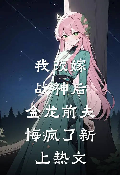 我改嫁战神后，金龙前夫悔疯了新上热文