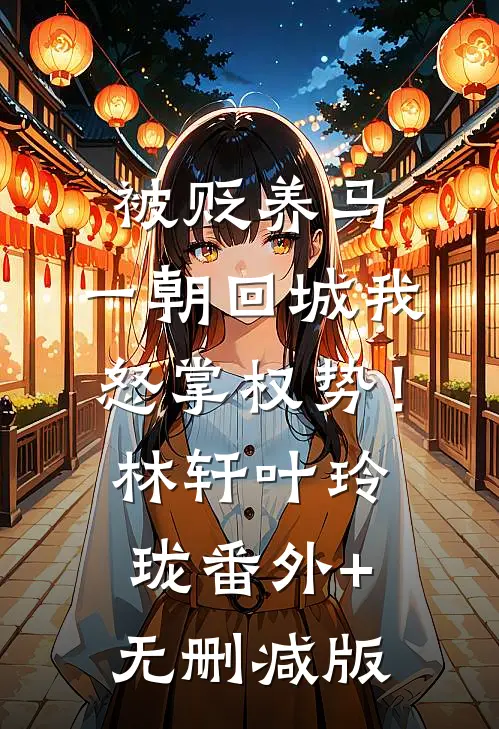 被贬养马，一朝回城我怒掌权势！林轩叶玲珑:番外+无删减版