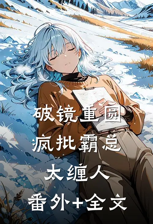 破镜重圆：疯批霸总太缠人:(番外)+(全文)