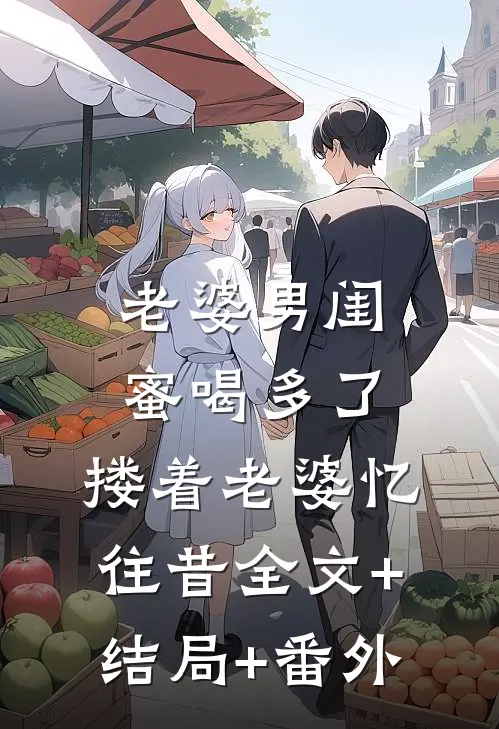 老婆男闺蜜喝多了，搂着老婆忆往昔全文+结局+番外