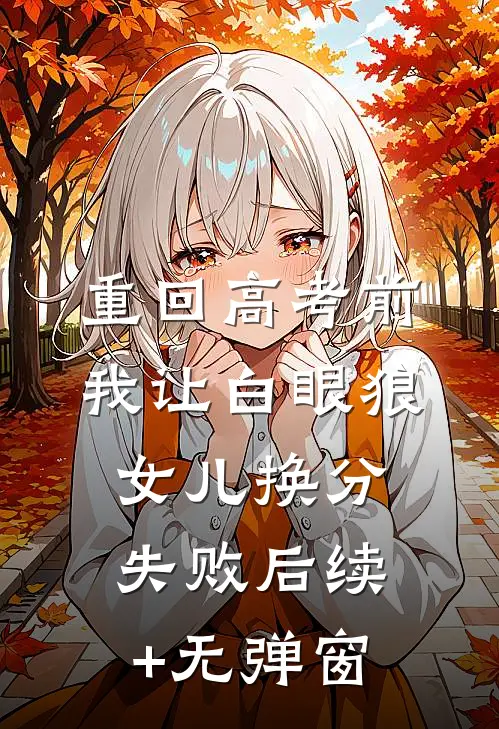 重回高考前，我让白眼狼女儿换分失败后续+无弹窗