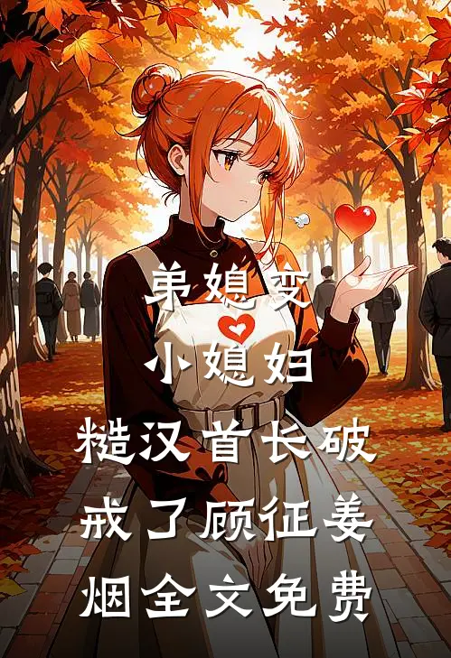 弟媳变小媳妇，糙汉首长破戒了顾征姜烟全文免费