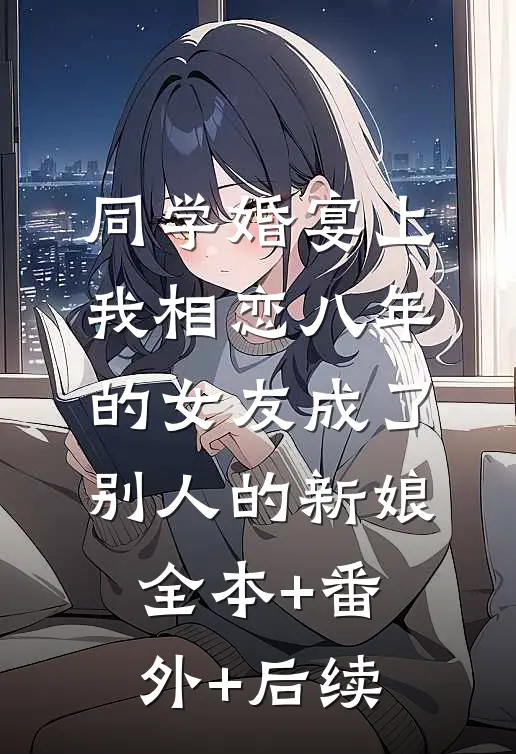 同学婚宴上，我相恋八年的女友成了别人的新娘:全本+番外+后续