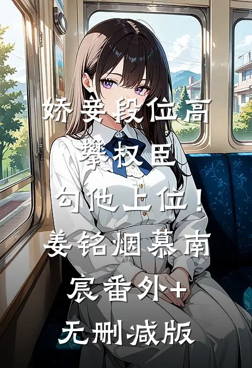 娇妾段位高，攀权臣，勾他上位！姜铭烟慕南宸番外+无删减版