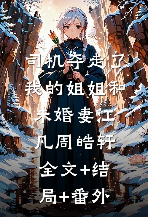 司机夺走了我的姐姐和未婚妻江凡周皓轩全文+结局+番外