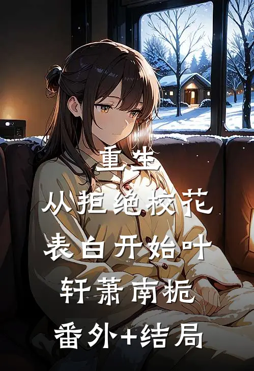重生：从拒绝校花表白开始叶轩萧南栀:(番外)+(结局)