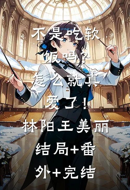不是吃软饭吗？怎么就真爱了！林阳王美丽结局+番外+完结