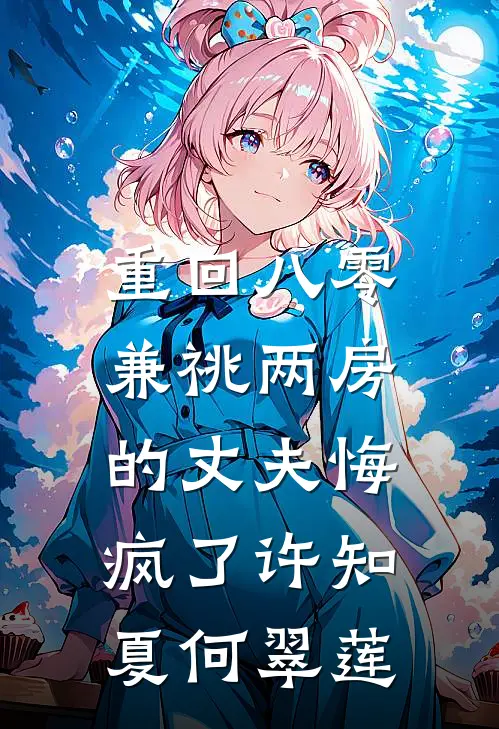 重回八零，兼祧两房的丈夫悔疯了许知夏何翠莲