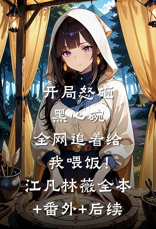 开局怒砸黑心碗，全网追着给我喂饭！江凡林薇全本+番外+后续