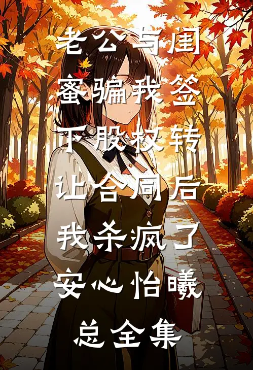 老公与闺蜜骗我签下股权转让合同后，我杀疯了安心怡曦总全集
