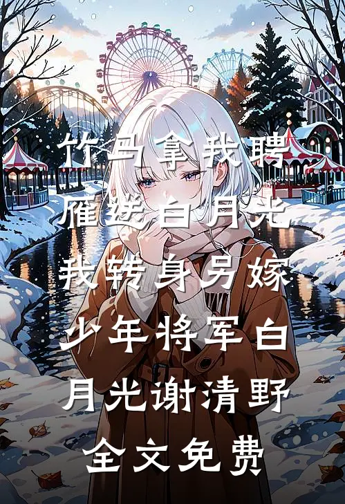 竹马拿我聘雁送白月光，我转身另嫁少年将军白月光谢清野全文免费