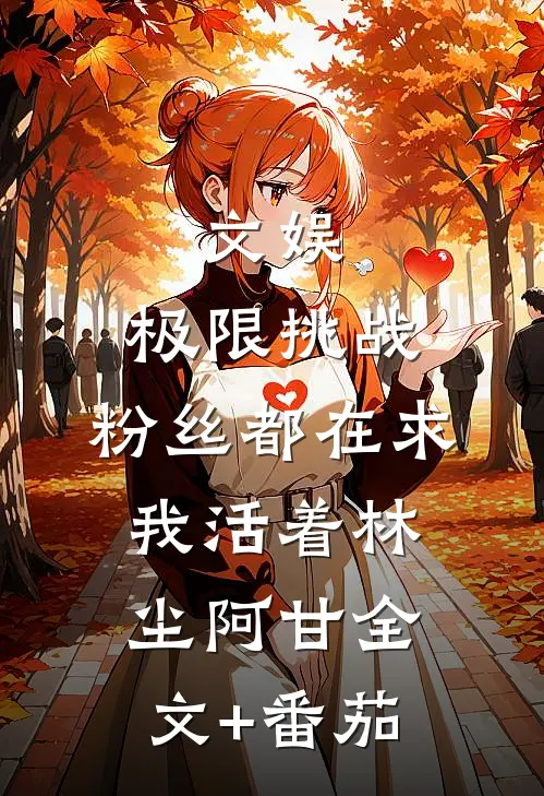 文娱：极限挑战，粉丝都在求我活着林尘阿甘全文+番茄