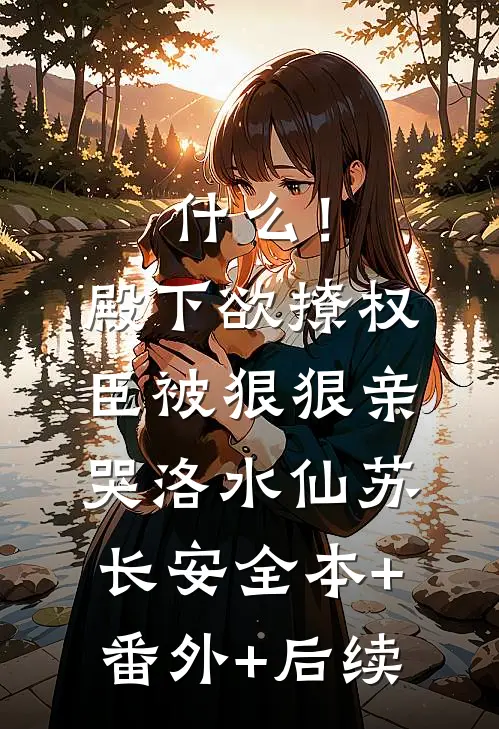什么！殿下欲撩权臣，被狠狠亲哭洛水仙苏长安:全本+番外+后续