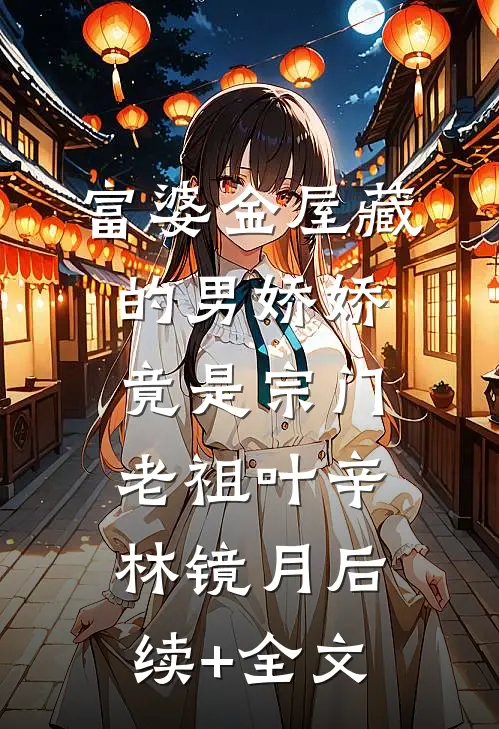 富婆金屋藏的男娇娇竟是宗门老祖叶辛林镜月后续+全文