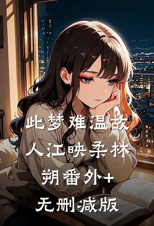 此梦难温故人江映柔林朔番外+无删减版