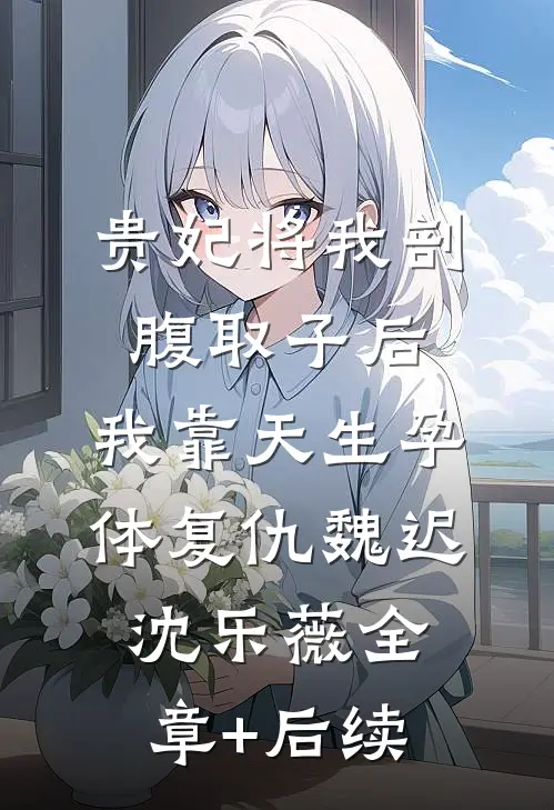 贵妃将我剖腹取子后，我靠天生孕体复仇魏迟沈乐薇全章+后续