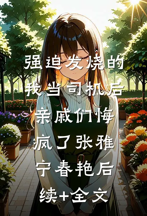 强迫发烧的我当司机后，亲戚们悔疯了张雅宁春艳后续+全文