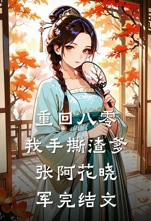重回八零，我手撕渣爹张阿花晓军完结文