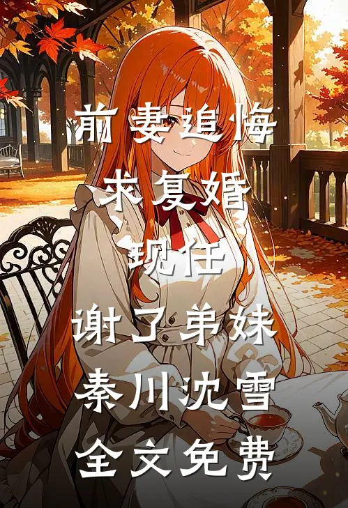 前妻追悔求复婚，现任：谢了弟妹秦川沈雪全文免费