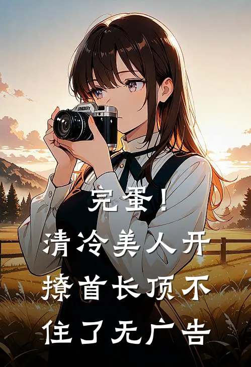 完蛋！清冷美人开撩首长顶不住了无广告