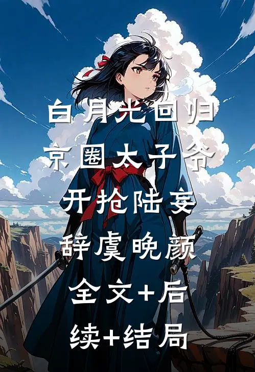 白月光回归，京圈太子爷开抢陆妄辞虞晚颜:全文+后续+结局