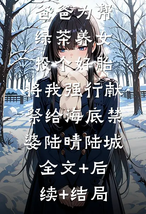 爸爸为帮绿茶养女投个好胎，将我强行献祭给海底禁婆陆晴陆城:全文+后续+结局