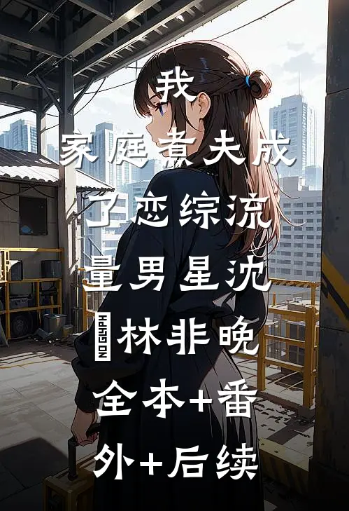 我，家庭煮夫成了恋综流量男星沈彧林非晚:全本+番外+后续