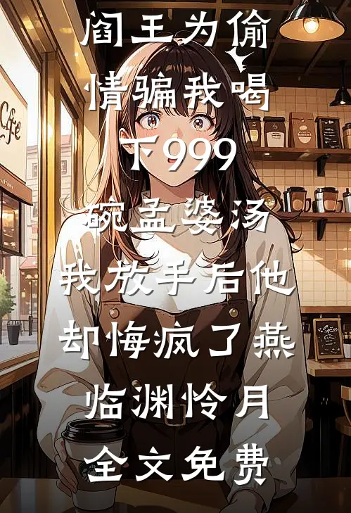 阎王为偷情骗我喝下999碗孟婆汤，我放手后他却悔疯了燕临渊怜月全文免费